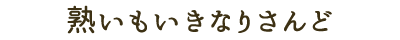熟いもいきなりさんど